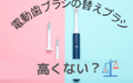 【電動歯ブラシの替えブラシって高いよね？】純正品と互換品の違いを解説